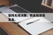 LD 乐动APP下载-张伟无缘决赛，教练组连夜复盘。