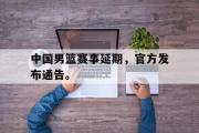 LD 乐动APP下载-中国男篮赛事延期，官方发布通告。
