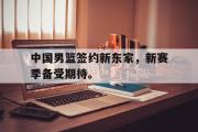 乐动官方网站-中国男篮签约新东家，新赛季备受期待。