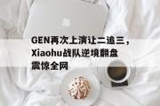 LD 乐动APP下载-GEN再次上演让二追三，Xiaohu战队逆境翻盘震惊全网