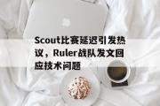 乐动官方网站-Scout比赛延迟引发热议，Ruler战队发文回应技术问题