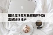 ld sports-国际足球冠军联赛精彩对决震撼球迷视听