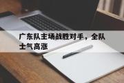 LD 乐动APP下载-广东队主场战胜对手，全队士气高涨