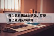 ld sports-拜仁慕尼黑雄心勃勃，誓要登上亚洲足球巅峰