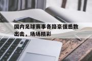 乐动官方网站-国内足球赛事各路豪强悉数出击，场场精彩