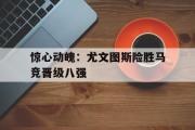 LD 乐动APP下载-惊心动魄：尤文图斯险胜马竞晋级八强