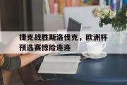 乐动官方网站-捷克战胜斯洛伐克，欧洲杯预选赛惊险连连