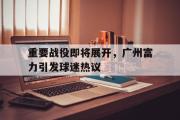 乐动网址-重要战役即将展开，广州富力引发球迷热议