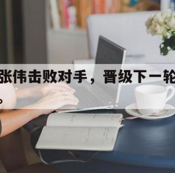 乐动官方网站-张伟击败对手，晋级下一轮。