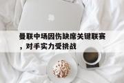 LD 乐动APP下载-曼联中场因伤缺席关键联赛，对手实力受挑战