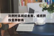 ld sports-比利时名将谈未来，或将转投意甲联赛