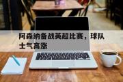 LD 乐动APP下载-阿森纳备战英超比赛，球队士气高涨