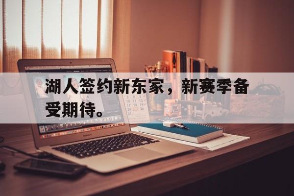 乐动官方网站-湖人签约新东家，新赛季备受期待。