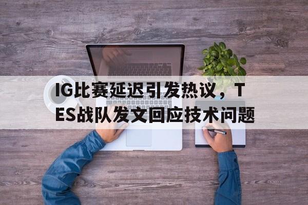 IG比赛延迟引发热议，TES战队发文回应技术问题