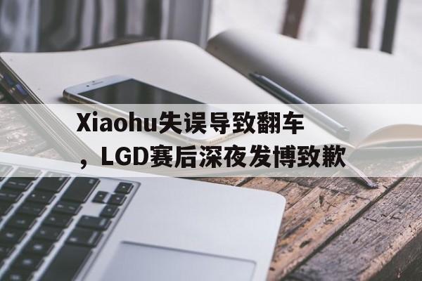 Xiaohu失误导致翻车，LGD赛后深夜发博致歉