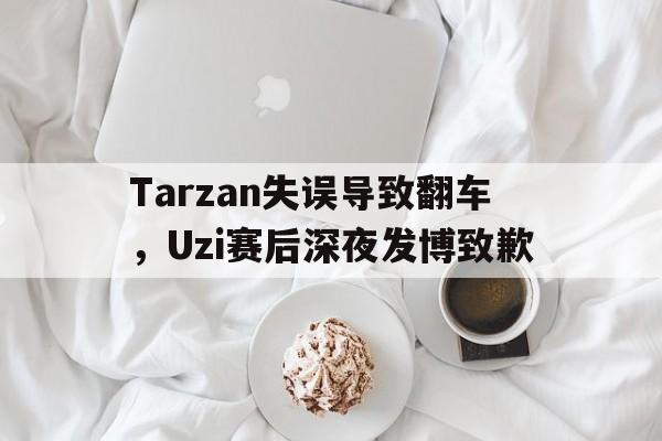 Tarzan失误导致翻车，Uzi赛后深夜发博致歉