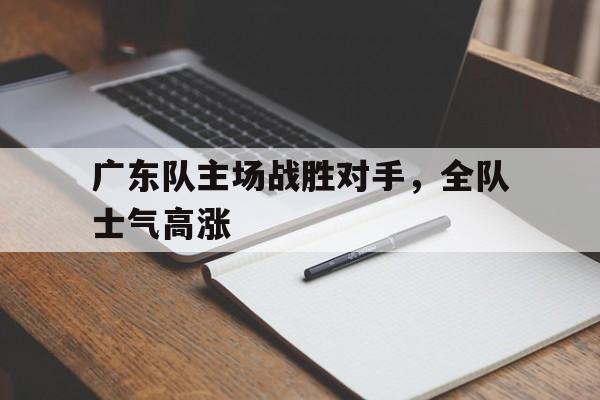 广东队主场战胜对手，全队士气高涨