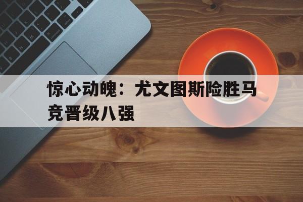 惊心动魄：尤文图斯险胜马竞晋级八强